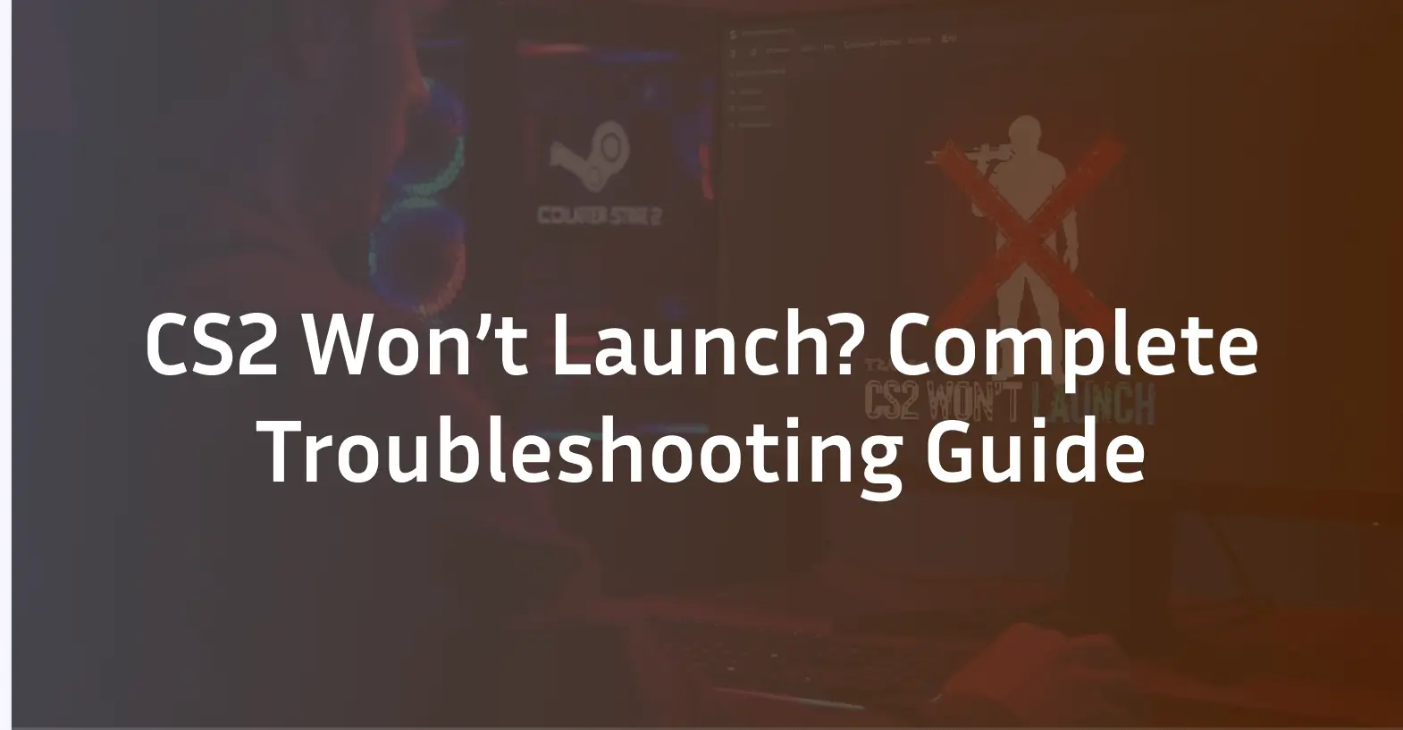 CS2 Won't launch? The Complete Troubleshooting guide